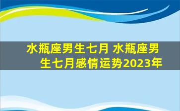 水瓶座男生七月 水瓶座男生七月感情运势2023年